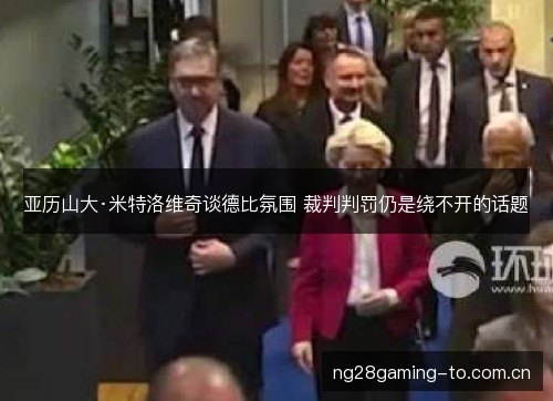 亚历山大·米特洛维奇谈德比氛围 裁判判罚仍是绕不开的话题 亚历山大·米特洛维奇谈德比氛围 裁判判罚仍是绕不开的话题