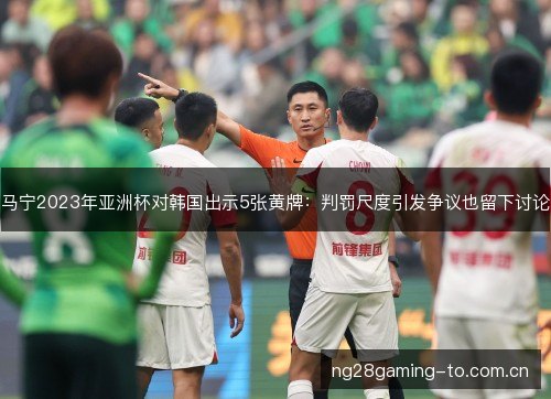马宁2023年亚洲杯对韩国出示5张黄牌:判罚尺度引发争议也留下讨论 马宁2023年亚洲杯对韩国出示5张黄牌:判罚尺度引发争议也留下讨论